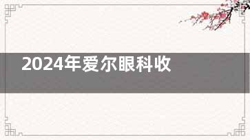 2024年爱尔眼科收费价格表公布!半飞秒|全飞秒|晶体植入|白内障改善详细费用更新!